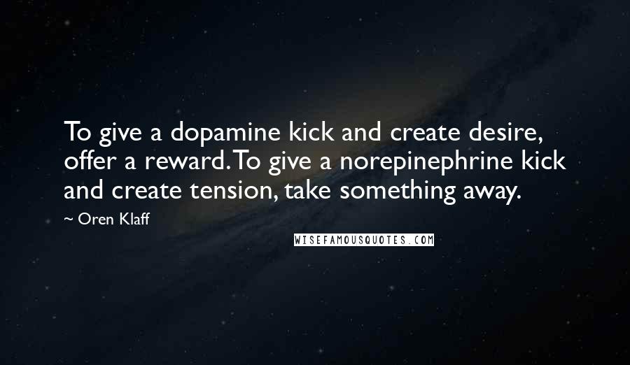 Oren Klaff Quotes: To give a dopamine kick and create desire, offer a reward. To give a norepinephrine kick and create tension, take something away.