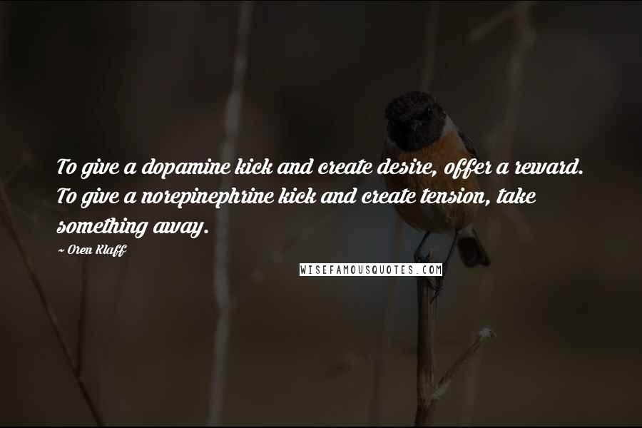 Oren Klaff Quotes: To give a dopamine kick and create desire, offer a reward. To give a norepinephrine kick and create tension, take something away.