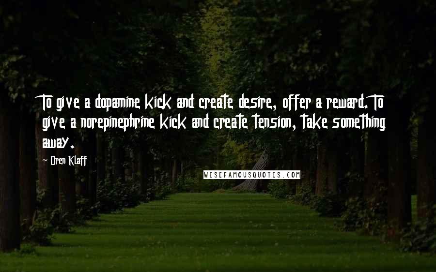 Oren Klaff Quotes: To give a dopamine kick and create desire, offer a reward. To give a norepinephrine kick and create tension, take something away.