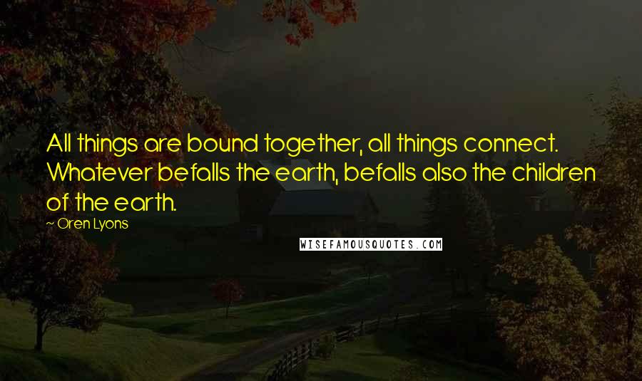 Oren Lyons Quotes: All things are bound together, all things connect. Whatever befalls the earth, befalls also the children of the earth.