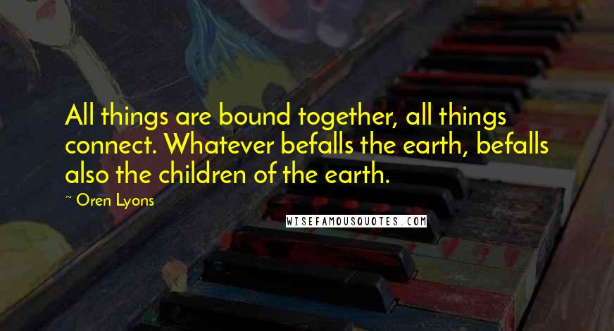 Oren Lyons Quotes: All things are bound together, all things connect. Whatever befalls the earth, befalls also the children of the earth.