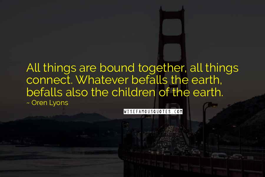 Oren Lyons Quotes: All things are bound together, all things connect. Whatever befalls the earth, befalls also the children of the earth.