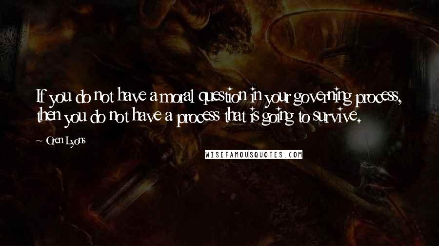 Oren Lyons Quotes: If you do not have a moral question in your governing process, then you do not have a process that is going to survive.