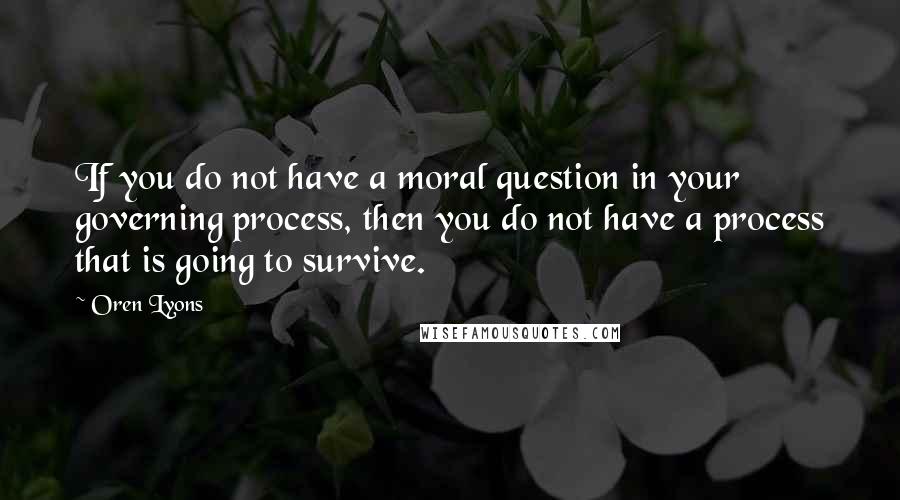 Oren Lyons Quotes: If you do not have a moral question in your governing process, then you do not have a process that is going to survive.