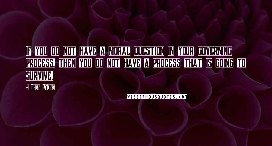 Oren Lyons Quotes: If you do not have a moral question in your governing process, then you do not have a process that is going to survive.