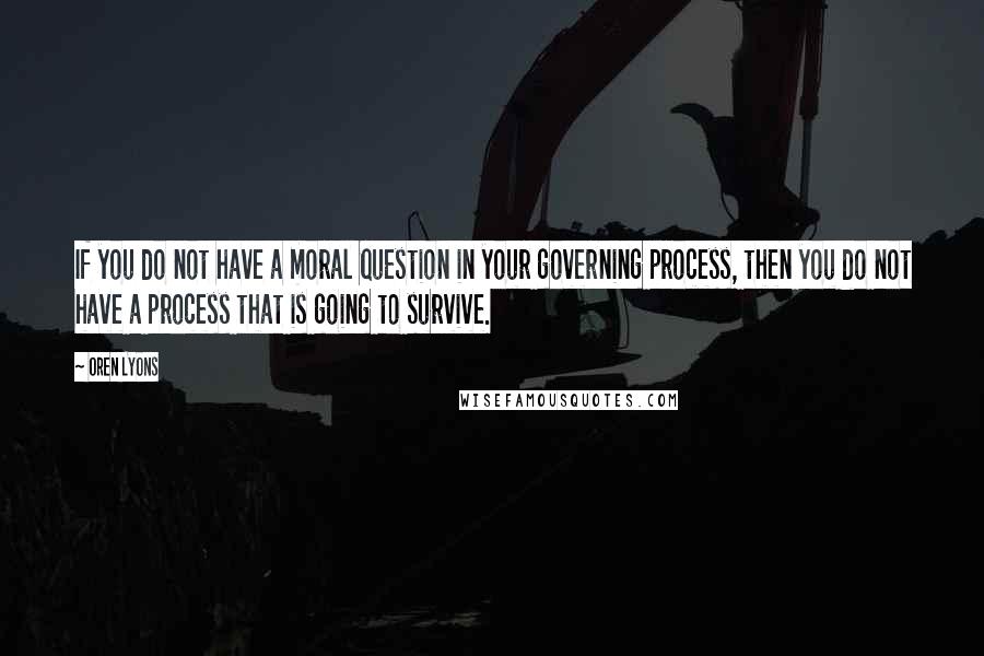 Oren Lyons Quotes: If you do not have a moral question in your governing process, then you do not have a process that is going to survive.