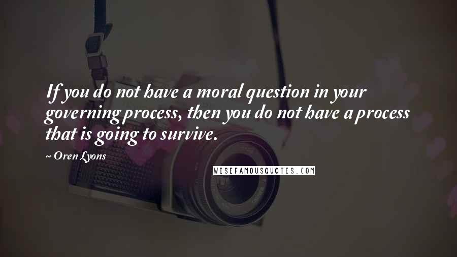 Oren Lyons Quotes: If you do not have a moral question in your governing process, then you do not have a process that is going to survive.