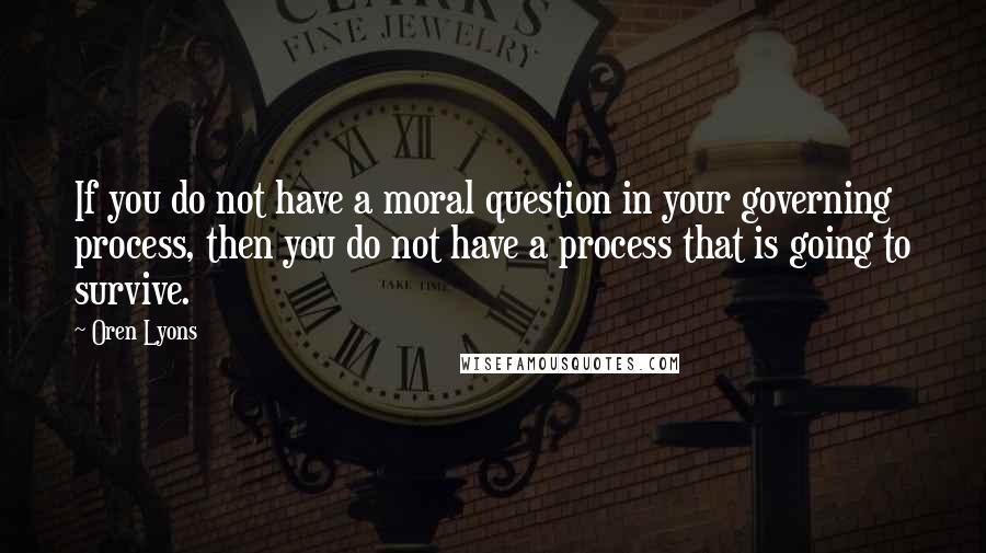 Oren Lyons Quotes: If you do not have a moral question in your governing process, then you do not have a process that is going to survive.