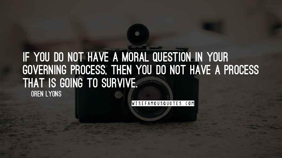 Oren Lyons Quotes: If you do not have a moral question in your governing process, then you do not have a process that is going to survive.