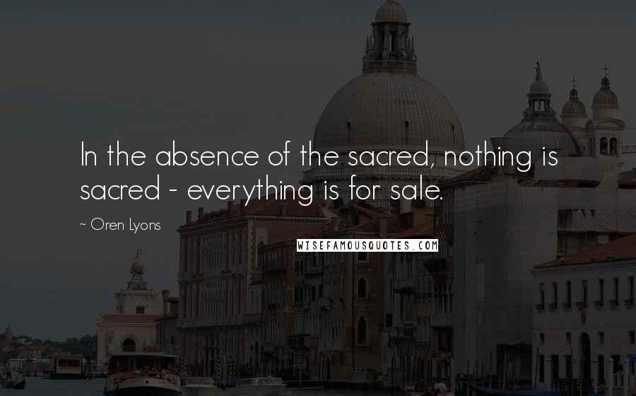 Oren Lyons Quotes: In the absence of the sacred, nothing is sacred - everything is for sale.