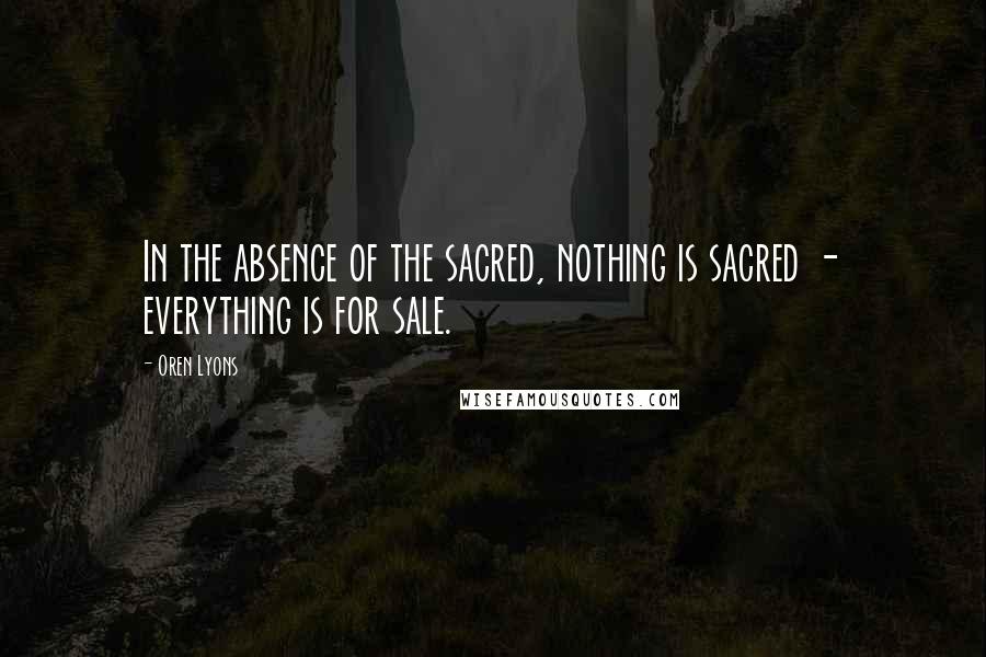 Oren Lyons Quotes: In the absence of the sacred, nothing is sacred - everything is for sale.