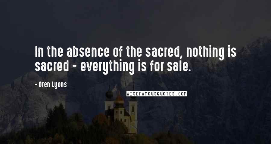 Oren Lyons Quotes: In the absence of the sacred, nothing is sacred - everything is for sale.