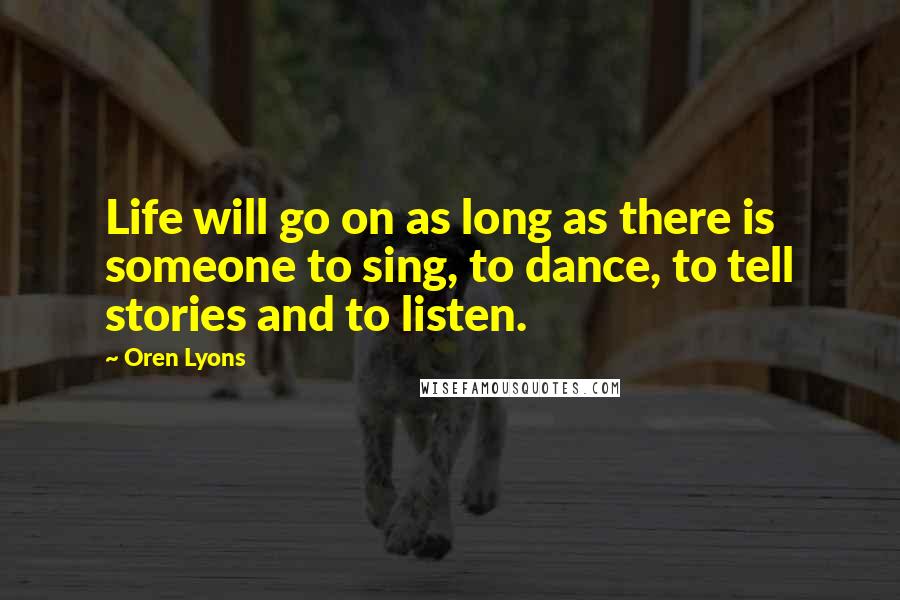 Oren Lyons Quotes: Life will go on as long as there is someone to sing, to dance, to tell stories and to listen.
