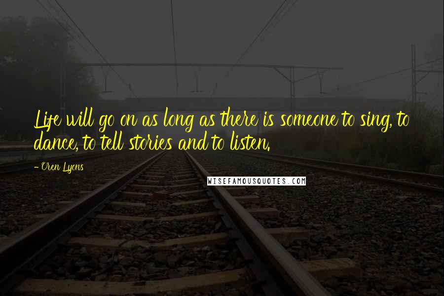 Oren Lyons Quotes: Life will go on as long as there is someone to sing, to dance, to tell stories and to listen.