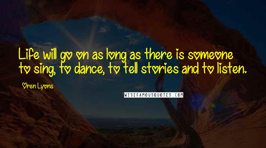 Oren Lyons Quotes: Life will go on as long as there is someone to sing, to dance, to tell stories and to listen.