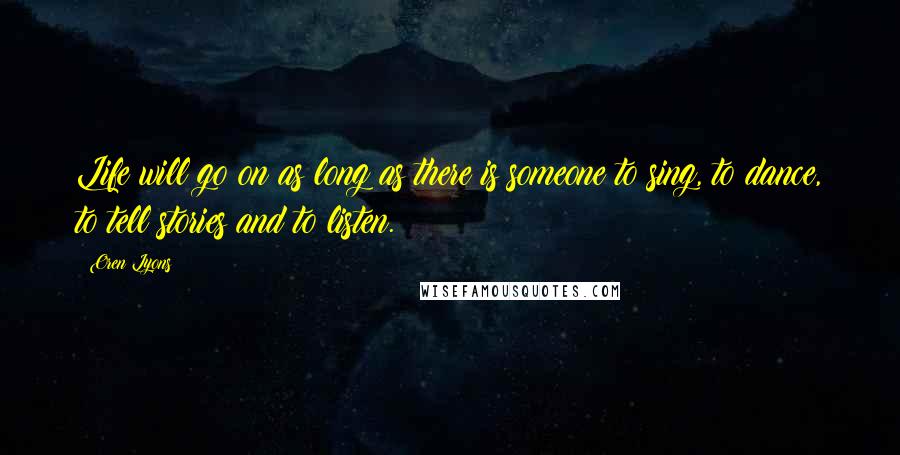 Oren Lyons Quotes: Life will go on as long as there is someone to sing, to dance, to tell stories and to listen.