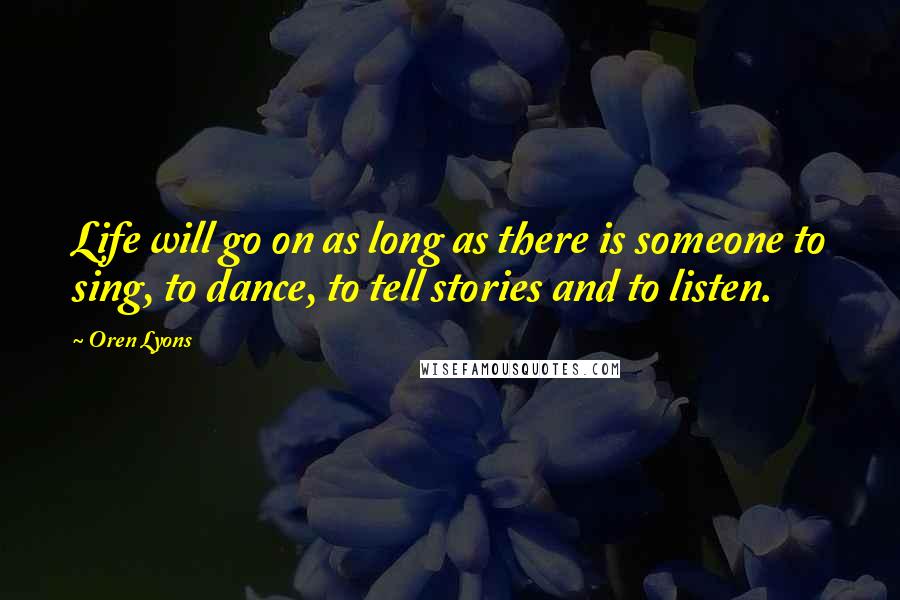 Oren Lyons Quotes: Life will go on as long as there is someone to sing, to dance, to tell stories and to listen.