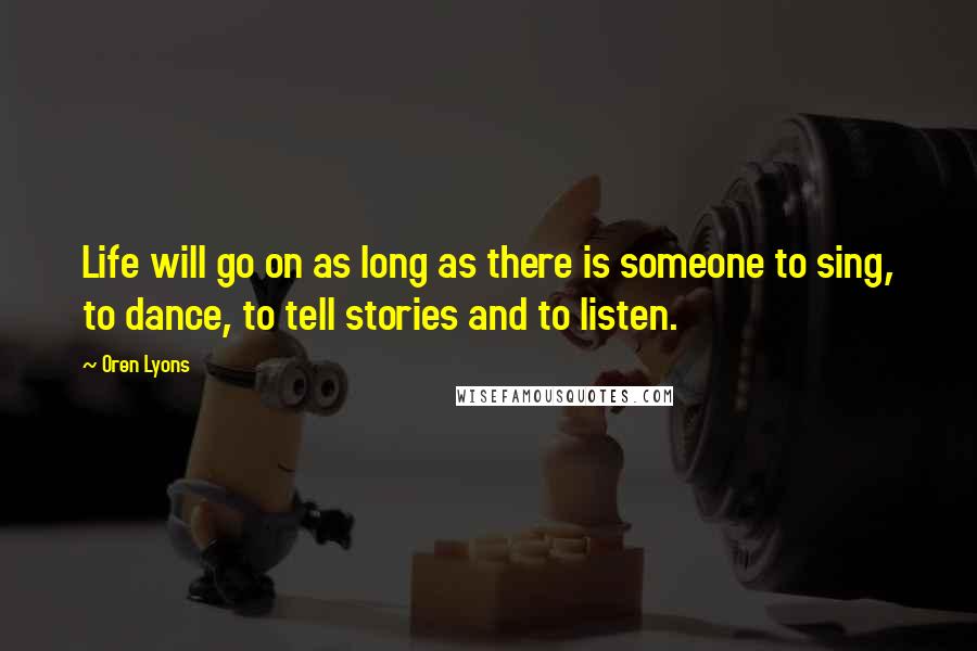 Oren Lyons Quotes: Life will go on as long as there is someone to sing, to dance, to tell stories and to listen.