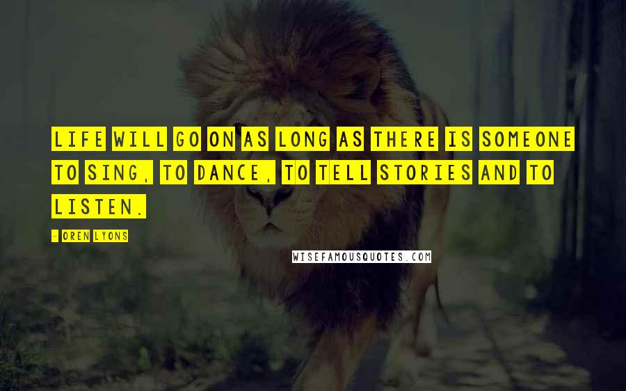 Oren Lyons Quotes: Life will go on as long as there is someone to sing, to dance, to tell stories and to listen.