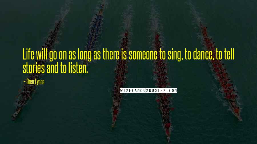 Oren Lyons Quotes: Life will go on as long as there is someone to sing, to dance, to tell stories and to listen.