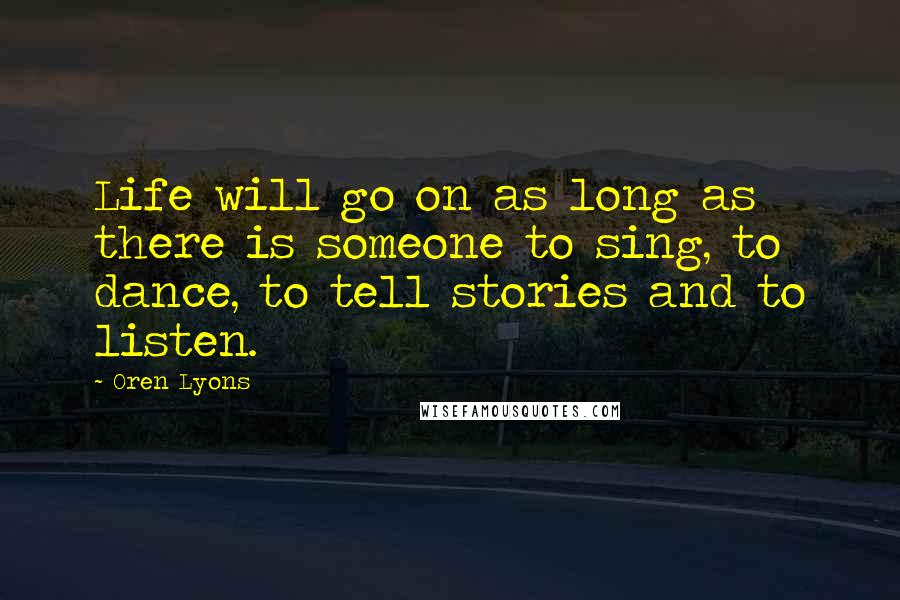 Oren Lyons Quotes: Life will go on as long as there is someone to sing, to dance, to tell stories and to listen.