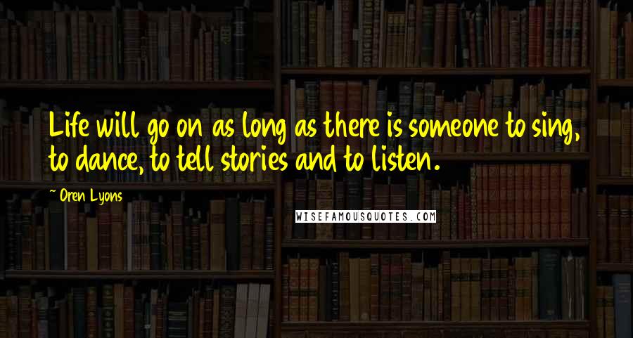 Oren Lyons Quotes: Life will go on as long as there is someone to sing, to dance, to tell stories and to listen.