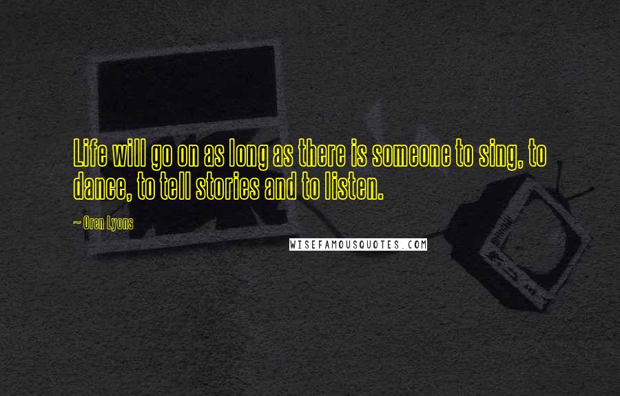 Oren Lyons Quotes: Life will go on as long as there is someone to sing, to dance, to tell stories and to listen.