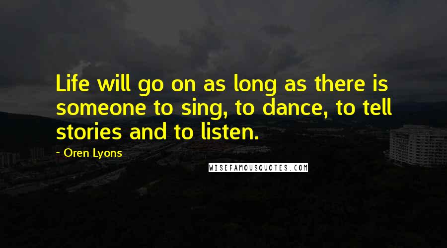 Oren Lyons Quotes: Life will go on as long as there is someone to sing, to dance, to tell stories and to listen.