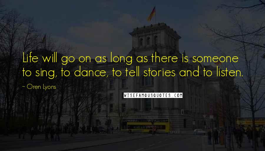 Oren Lyons Quotes: Life will go on as long as there is someone to sing, to dance, to tell stories and to listen.