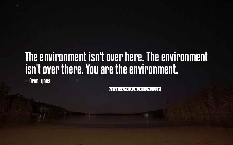 Oren Lyons Quotes: The environment isn't over here. The environment isn't over there. You are the environment.