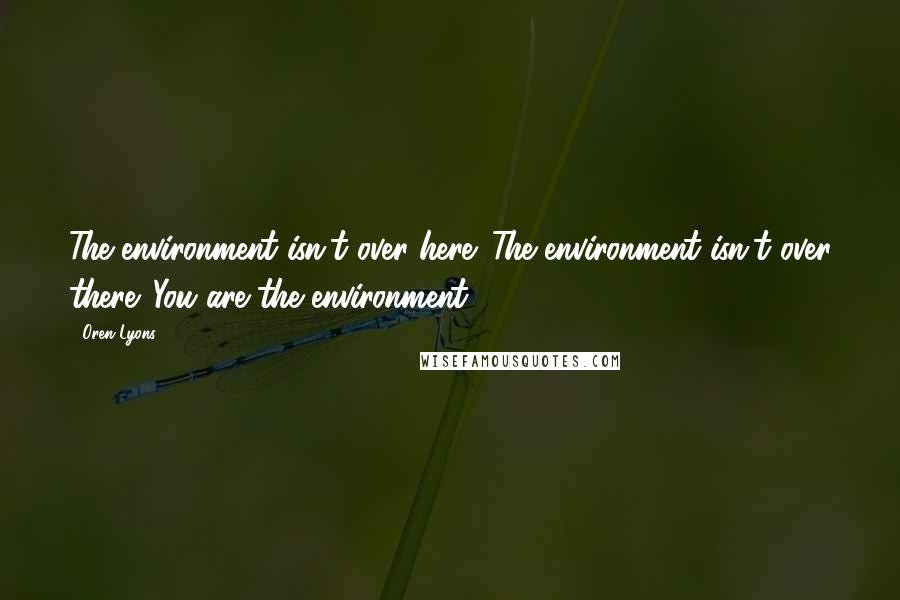 Oren Lyons Quotes: The environment isn't over here. The environment isn't over there. You are the environment.