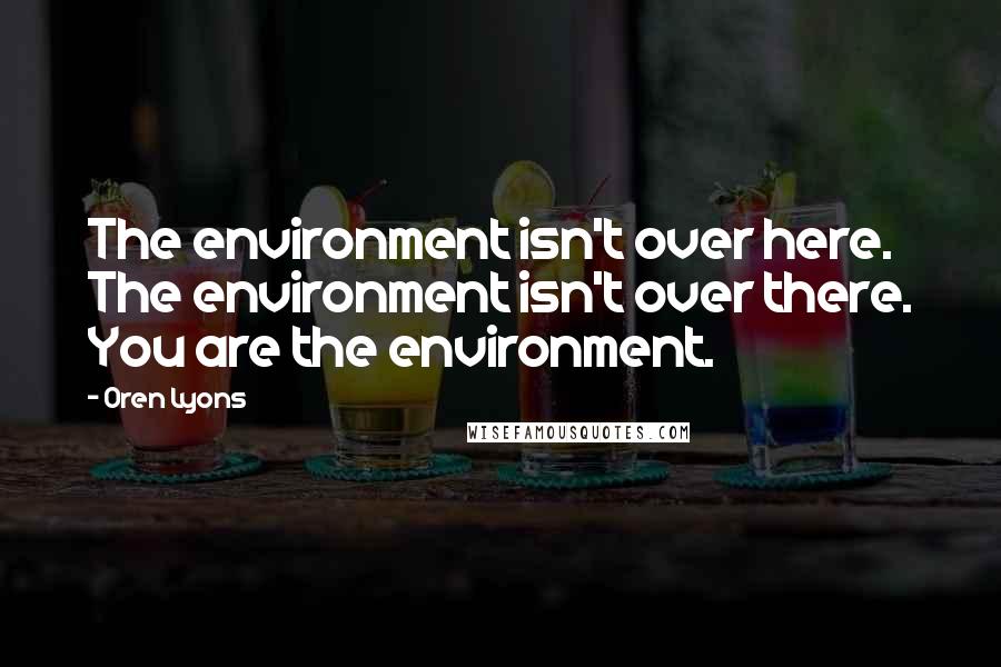 Oren Lyons Quotes: The environment isn't over here. The environment isn't over there. You are the environment.