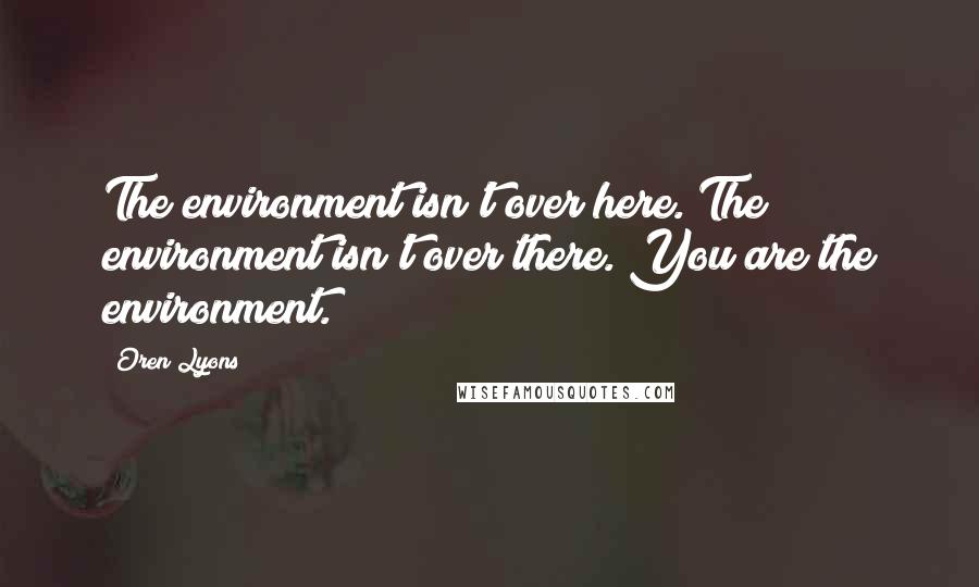 Oren Lyons Quotes: The environment isn't over here. The environment isn't over there. You are the environment.