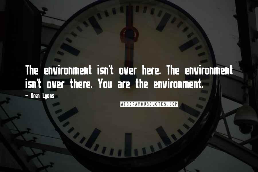 Oren Lyons Quotes: The environment isn't over here. The environment isn't over there. You are the environment.