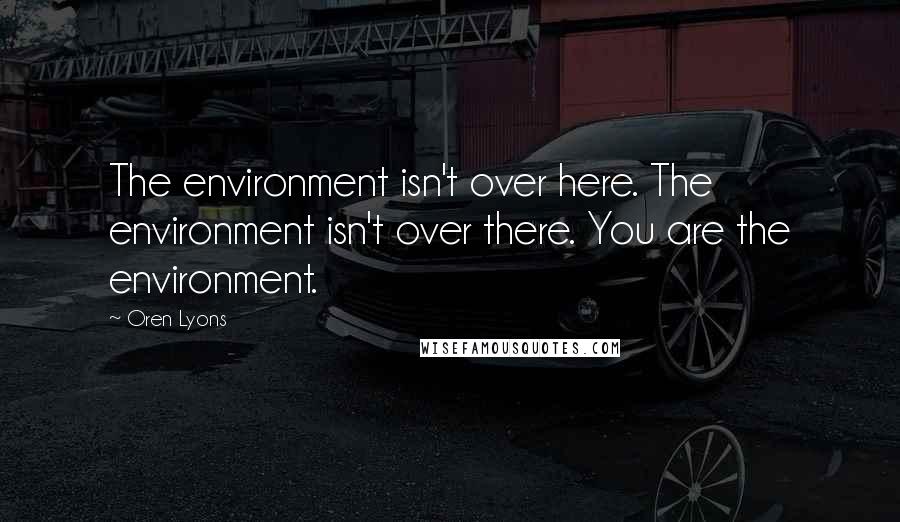 Oren Lyons Quotes: The environment isn't over here. The environment isn't over there. You are the environment.