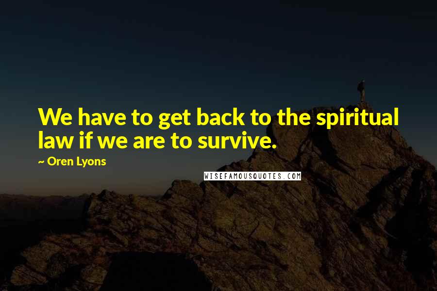 Oren Lyons Quotes: We have to get back to the spiritual law if we are to survive.