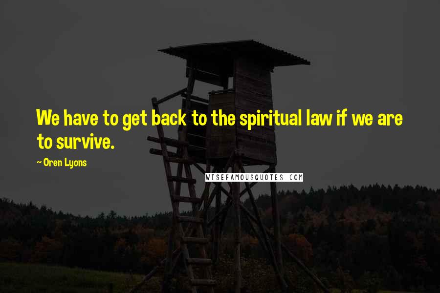 Oren Lyons Quotes: We have to get back to the spiritual law if we are to survive.