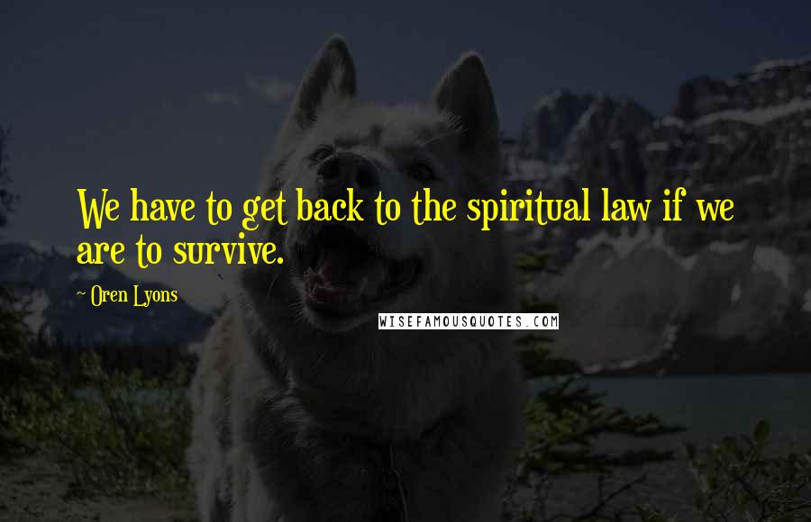 Oren Lyons Quotes: We have to get back to the spiritual law if we are to survive.