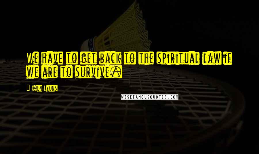 Oren Lyons Quotes: We have to get back to the spiritual law if we are to survive.