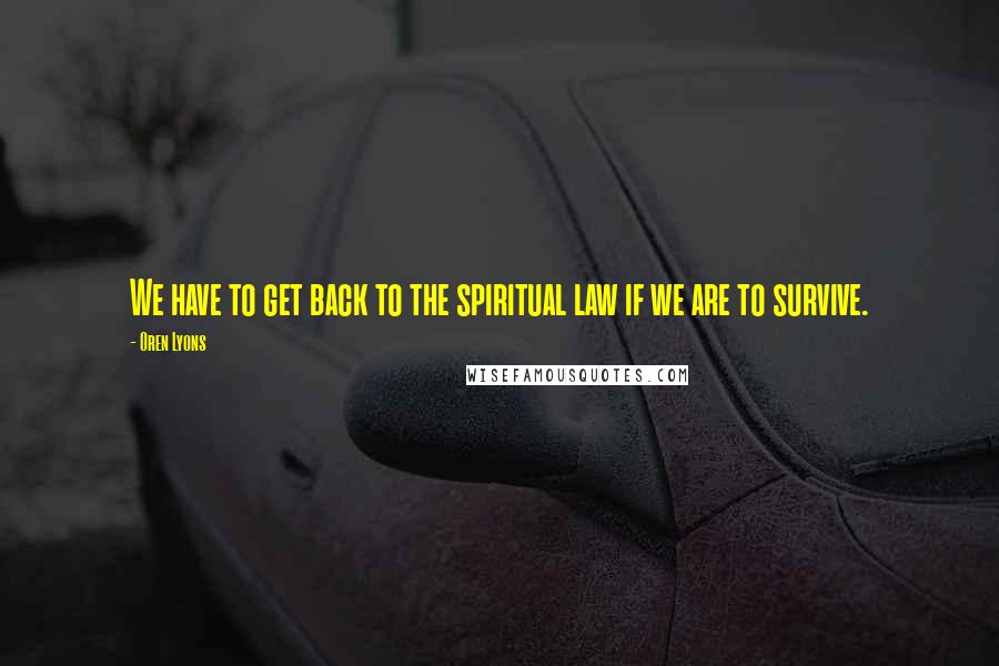 Oren Lyons Quotes: We have to get back to the spiritual law if we are to survive.