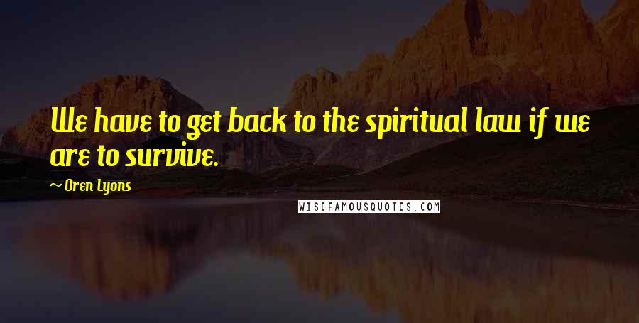 Oren Lyons Quotes: We have to get back to the spiritual law if we are to survive.