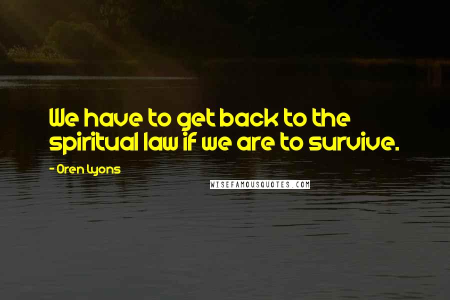 Oren Lyons Quotes: We have to get back to the spiritual law if we are to survive.