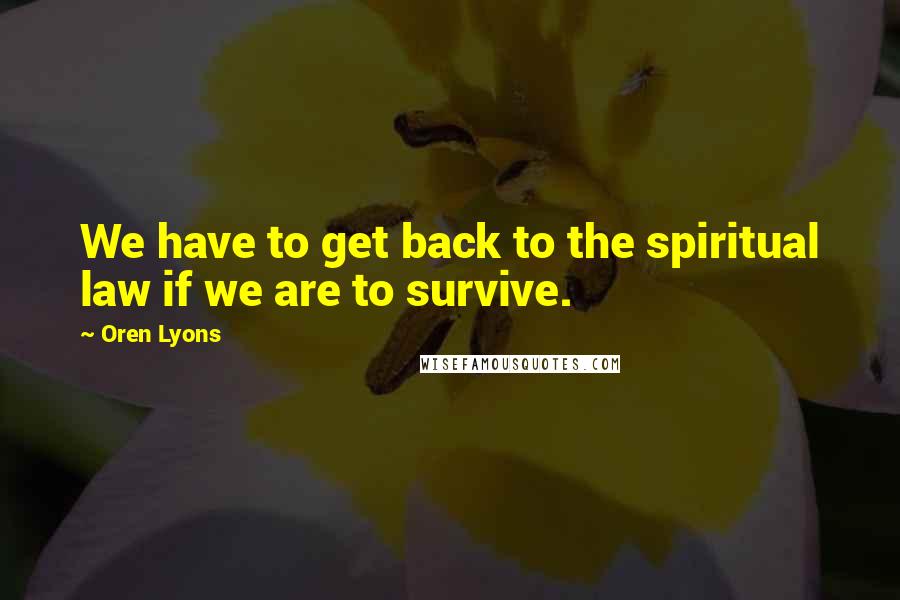 Oren Lyons Quotes: We have to get back to the spiritual law if we are to survive.