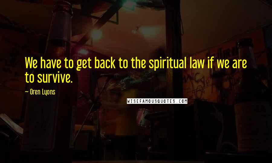 Oren Lyons Quotes: We have to get back to the spiritual law if we are to survive.