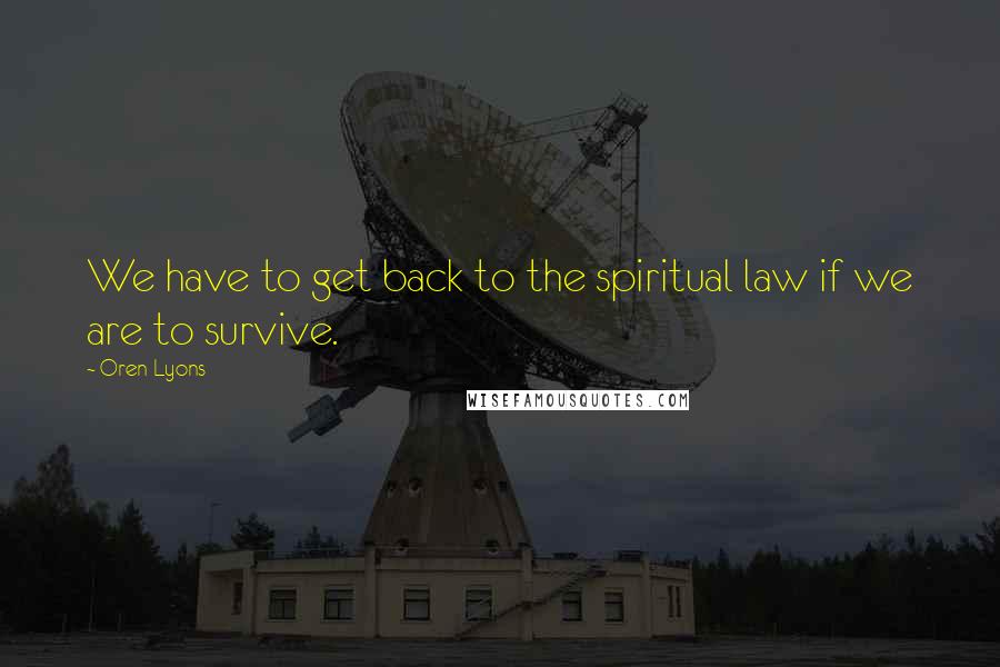 Oren Lyons Quotes: We have to get back to the spiritual law if we are to survive.