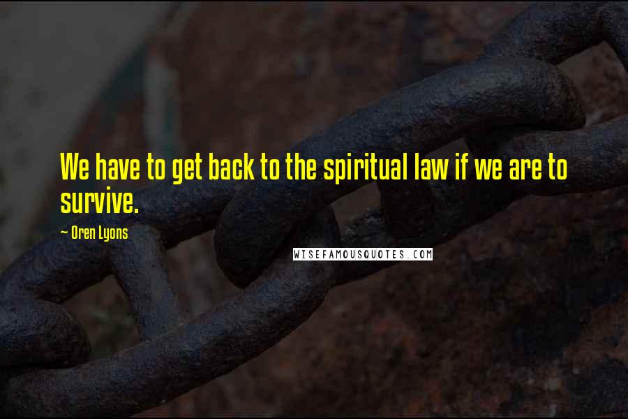 Oren Lyons Quotes: We have to get back to the spiritual law if we are to survive.