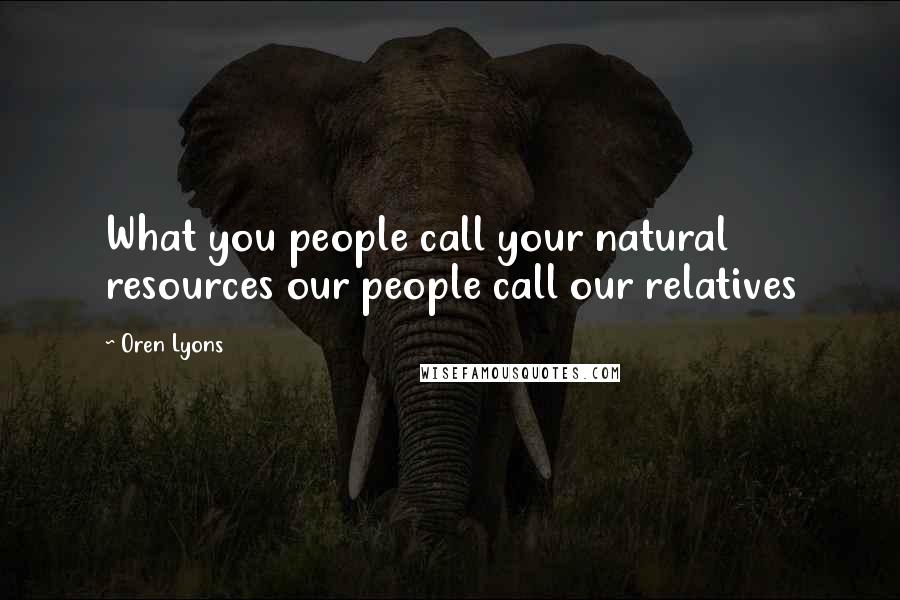 Oren Lyons Quotes: What you people call your natural resources our people call our relatives