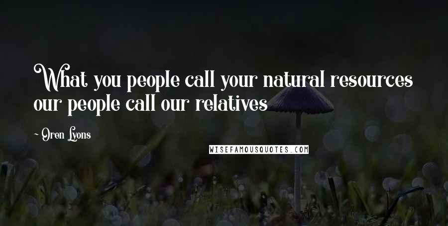 Oren Lyons Quotes: What you people call your natural resources our people call our relatives
