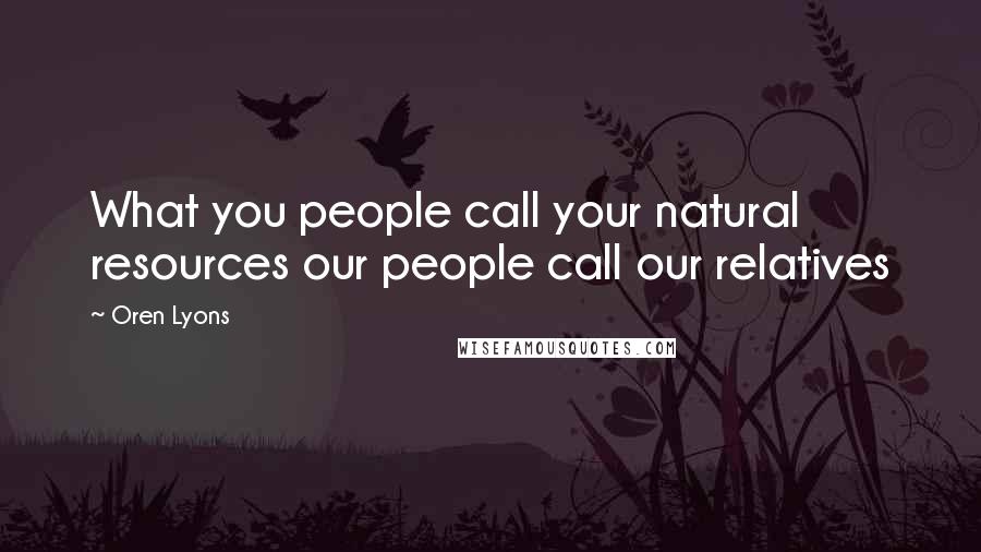Oren Lyons Quotes: What you people call your natural resources our people call our relatives