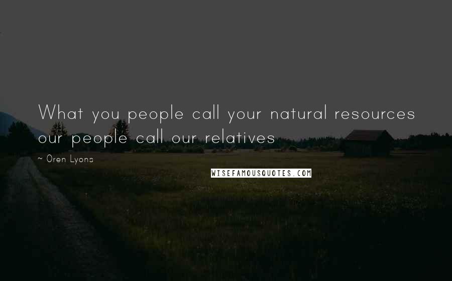 Oren Lyons Quotes: What you people call your natural resources our people call our relatives